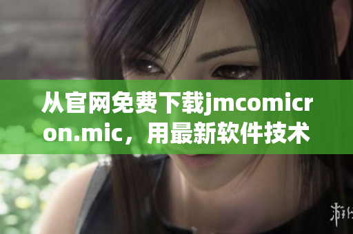 从官网免费下载jmcomicron.mic，用最新软件技术打造网络软件