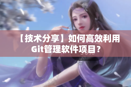 【技术分享】如何高效利用Git管理软件项目？