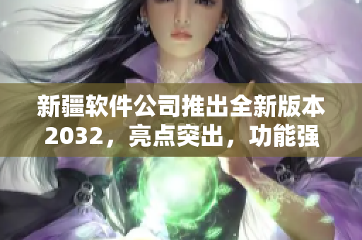 新疆软件公司推出全新版本2032，亮点突出，功能强大