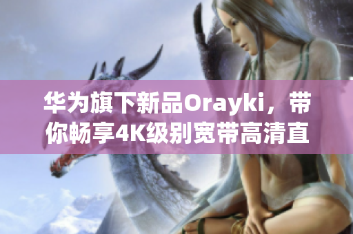 华为旗下新品Orayki，带你畅享4K级别宽带高清直播