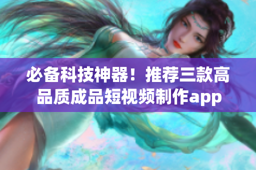 必备科技神器！推荐三款高品质成品短视频制作app