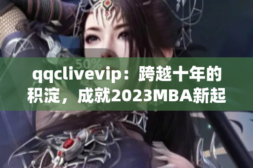 qqclivevip：跨越十年的积淀，成就2023MBA新起点