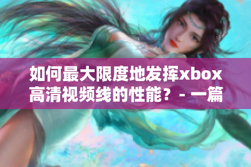 如何最大限度地发挥xbox高清视频线的性能？- 一篇网络软件编辑的经验分享