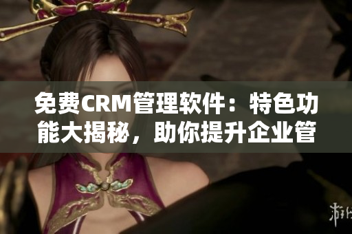 免费CRM管理软件：特色功能大揭秘，助你提升企业管理效率