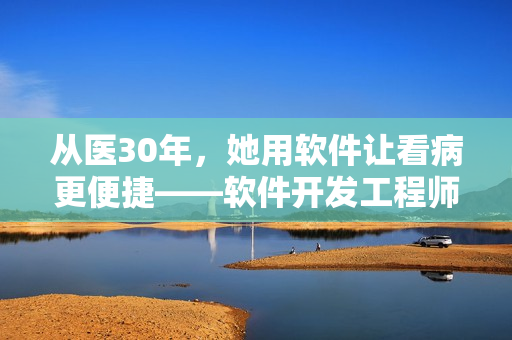 从医30年，她用软件让看病更便捷——软件开发工程师背后的故事