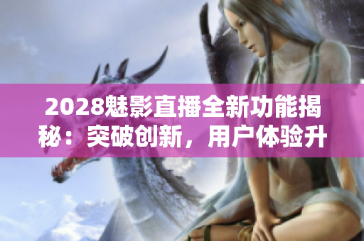 2028魅影直播全新功能揭秘：突破创新，用户体验升级