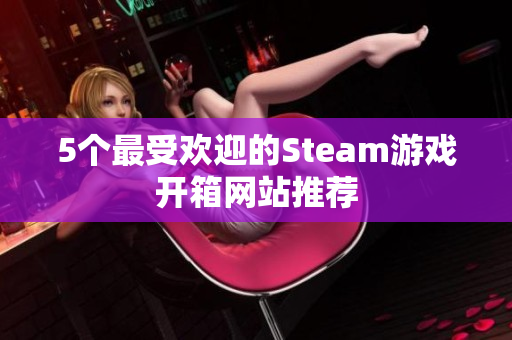 5个最受欢迎的Steam游戏开箱网站推荐