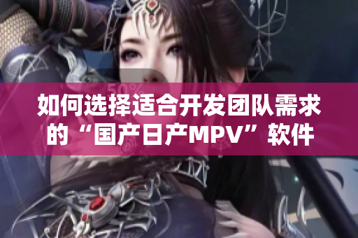 如何选择适合开发团队需求的“国产日产MPV”软件？