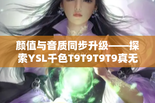 颜值与音质同步升级——探索YSL千色T9T9T9T9真无线耳机的优势和特点