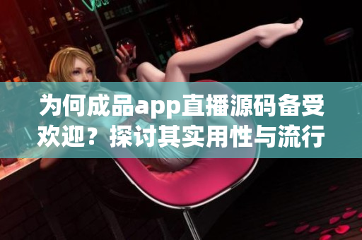 为何成品app直播源码备受欢迎？探讨其实用性与流行因素！