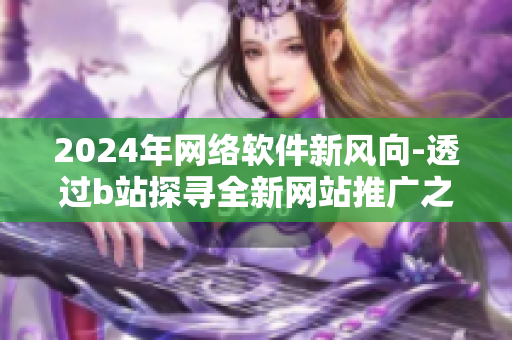 2024年网络软件新风向-透过b站探寻全新网站推广之道