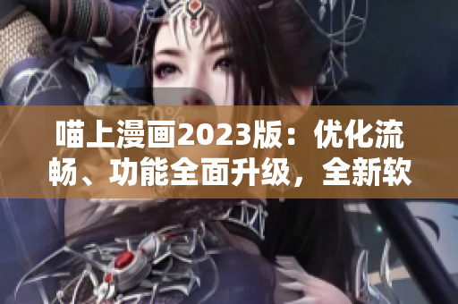 喵上漫画2023版：优化流畅、功能全面升级，全新软件体验！