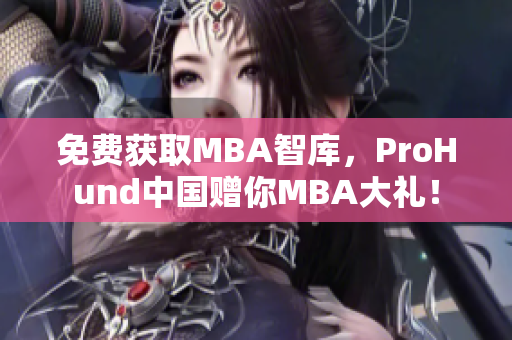 免费获取MBA智库，ProHund中国赠你MBA大礼！