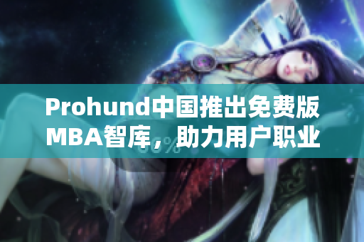 Prohund中国推出免费版MBA智库，助力用户职业发展