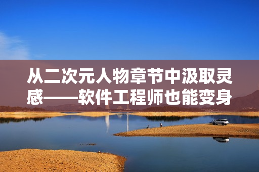 从二次元人物章节中汲取灵感——软件工程师也能变身二次元大佬