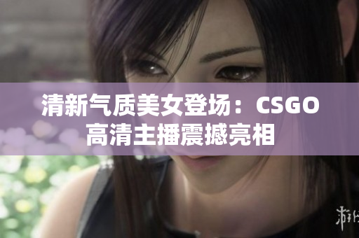 清新气质美女登场：CSGO高清主播震撼亮相