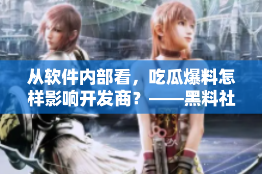 从软件内部看，吃瓜爆料怎样影响开发商？——黑料社惊人报道