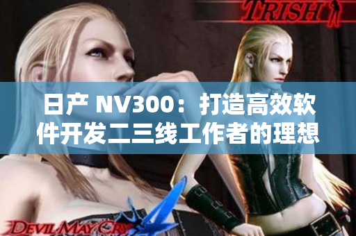 日产 NV300：打造高效软件开发二三线工作者的理想之选