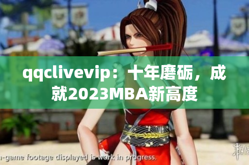 qqclivevip：十年磨砺，成就2023MBA新高度