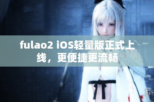 fulao2 iOS轻量版正式上线，更便捷更流畅