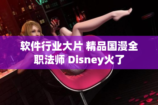 软件行业大片 精品国漫全职法师 Disney火了