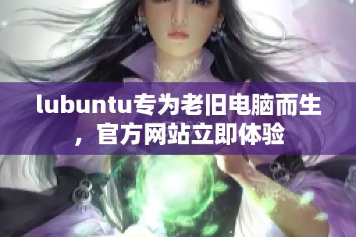 lubuntu专为老旧电脑而生，官方网站立即体验