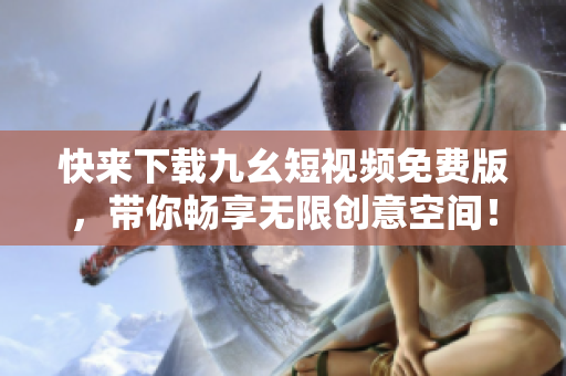 快来下载九幺短视频免费版，带你畅享无限创意空间！