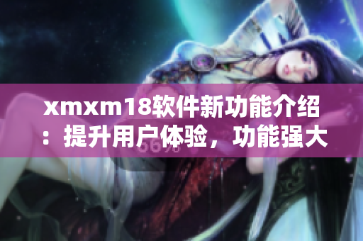 xmxm18软件新功能介绍：提升用户体验，功能强大实用