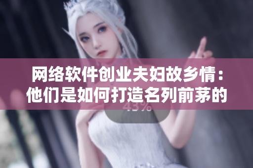 网络软件创业夫妇故乡情：他们是如何打造名列前茅的产业品牌的？