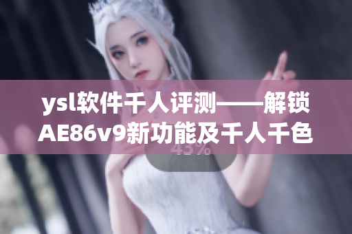 ysl软件千人评测——解锁AE86v9新功能及千人千色用户体验