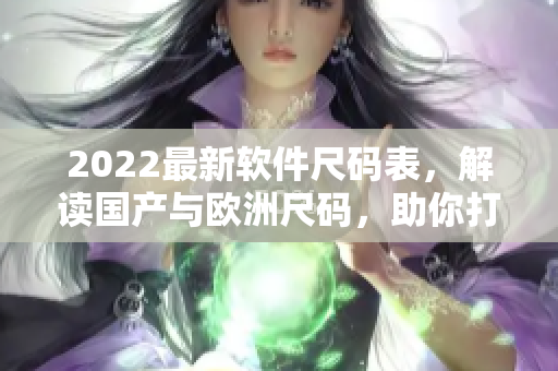 2022最新软件尺码表，解读国产与欧洲尺码，助你打造完美软件！