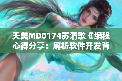 天美MD0174苏清歌《编程心得分享：解析软件开发背后的故事》