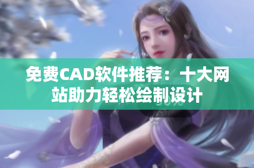 免费CAD软件推荐：十大网站助力轻松绘制设计