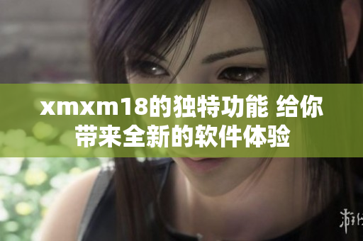 xmxm18的独特功能 给你带来全新的软件体验