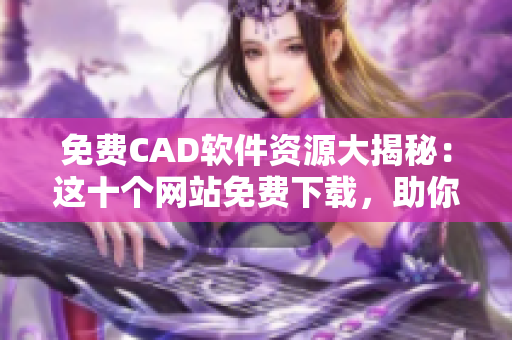 免费CAD软件资源大揭秘：这十个网站免费下载，助你轻松解决设计难题