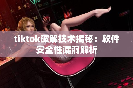 tiktok破解技术揭秘：软件安全性漏洞解析