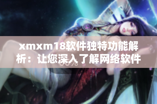 xmxm18软件独特功能解析：让您深入了解网络软件的特色