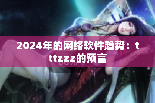 2024年的网络软件趋势：tttzzz的预言