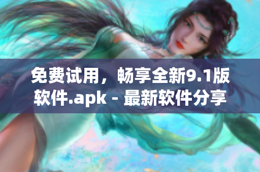 免费试用，畅享全新9.1版软件.apk - 最新软件分享