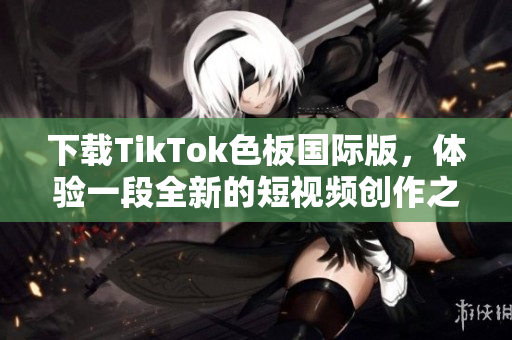 下载TikTok色板国际版，体验一段全新的短视频创作之旅!