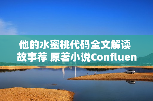 他的水蜜桃代码全文解读 故事荐 原著小说Confluence