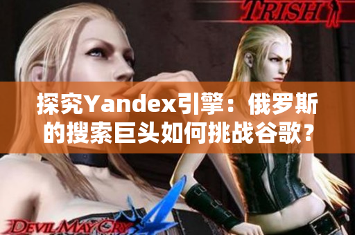 探究Yandex引擎：俄罗斯的搜索巨头如何挑战谷歌？