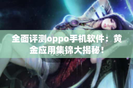 全面评测oppo手机软件：黄金应用集锦大揭秘！