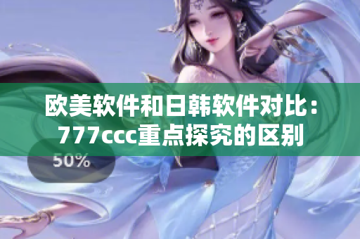 欧美软件和日韩软件对比：777ccc重点探究的区别