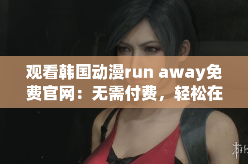 观看韩国动漫run away免费官网：无需付费，轻松在线享受最新动漫资源