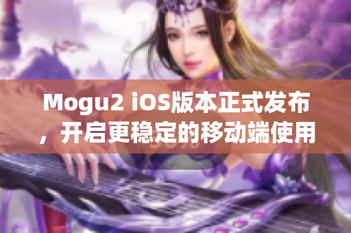 Mogu2 iOS版本正式发布，开启更稳定的移动端使用体验！