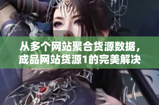 从多个网站聚合货源数据，成品网站货源1的完美解决方案