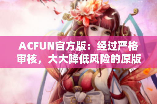 ACFUN官方版：经过严格审核，大大降低风险的原版防止流血！