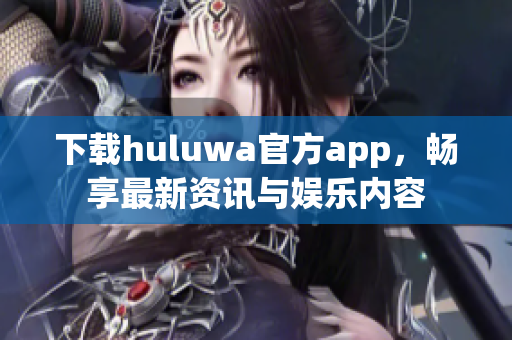 下载huluwa官方app，畅享最新资讯与娱乐内容