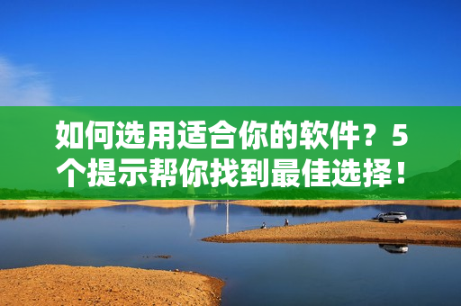 如何选用适合你的软件？5个提示帮你找到最佳选择！